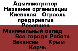 Администратор › Название организации ­ Киевская › Отрасль предприятия ­ Ресепшен › Минимальный оклад ­ 25 000 - Все города Работа » Вакансии   . Крым,Керчь